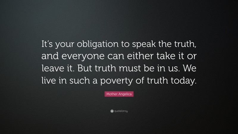 Mother Angelica Quote: “It’s your obligation to speak the truth, and everyone can either take it or leave it. But truth must be in us. We live in such a poverty of truth today.”