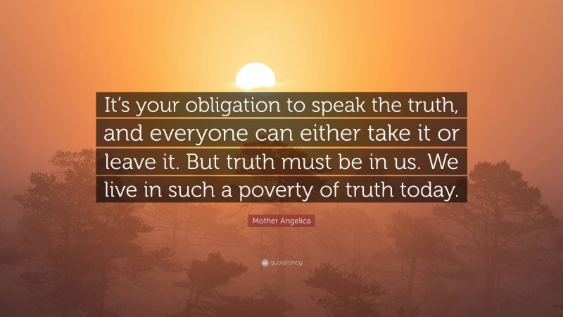 Mother Angelica Quote: “It’s your obligation to speak the truth, and everyone can either take it or leave it. But truth must be in us. We live in such a poverty of truth today.”