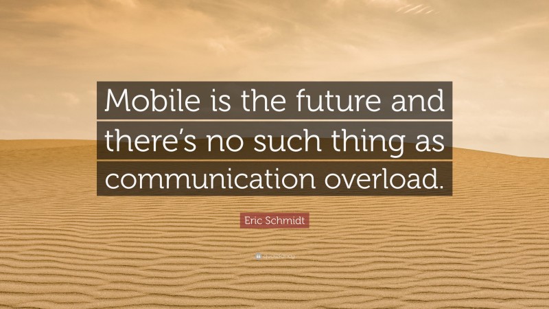 Eric Schmidt Quote: “Mobile is the future and there’s no such thing as communication overload.”