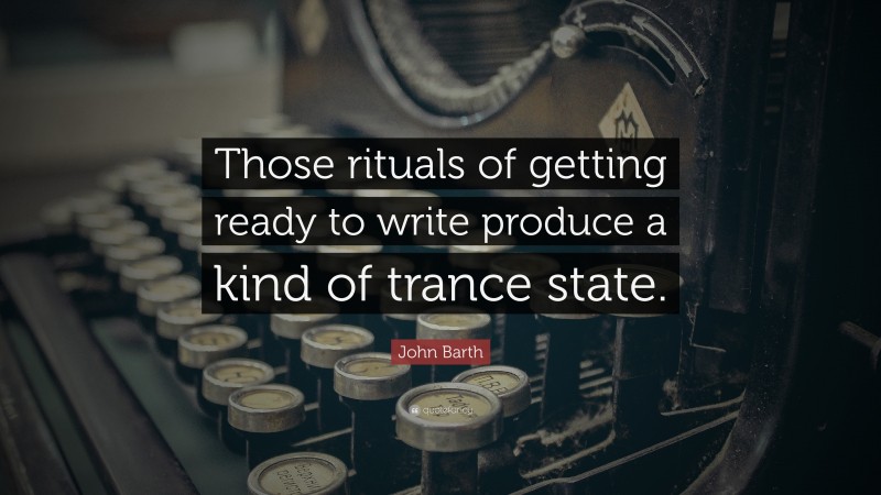 John Barth Quote: “Those rituals of getting ready to write produce a kind of trance state.”