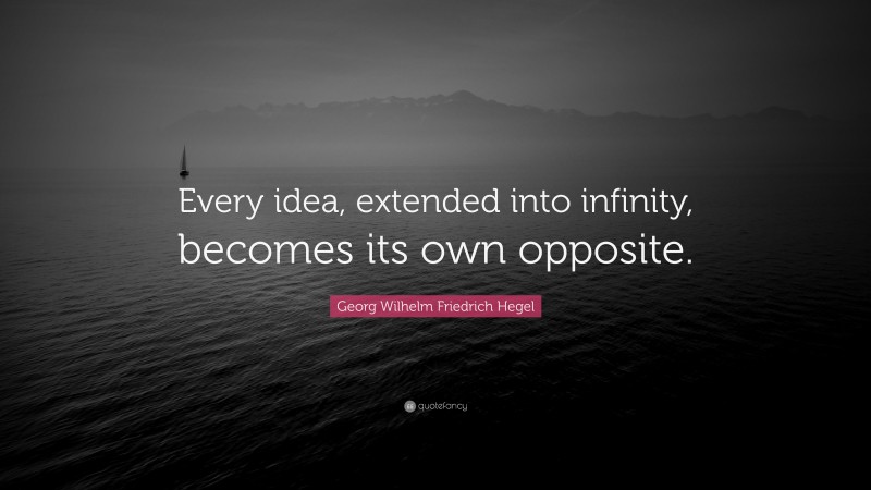 Georg Wilhelm Friedrich Hegel Quote: “Every idea, extended into infinity, becomes its own opposite.”