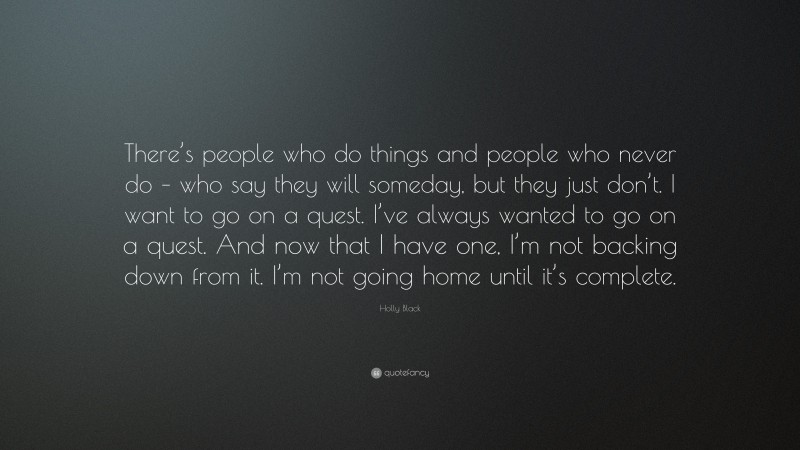 Holly Black Quote: “There’s people who do things and people who never do – who say they will someday, but they just don’t. I want to go on a quest. I’ve always wanted to go on a quest. And now that I have one, I’m not backing down from it. I’m not going home until it’s complete.”