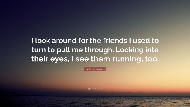 Jackson Browne Quote: “I look around for the friends I used to turn to pull me through. Looking into their eyes, I see them running, too.”
