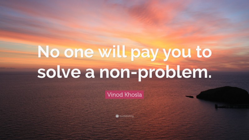Vinod Khosla Quote: “No one will pay you to solve a non-problem.”