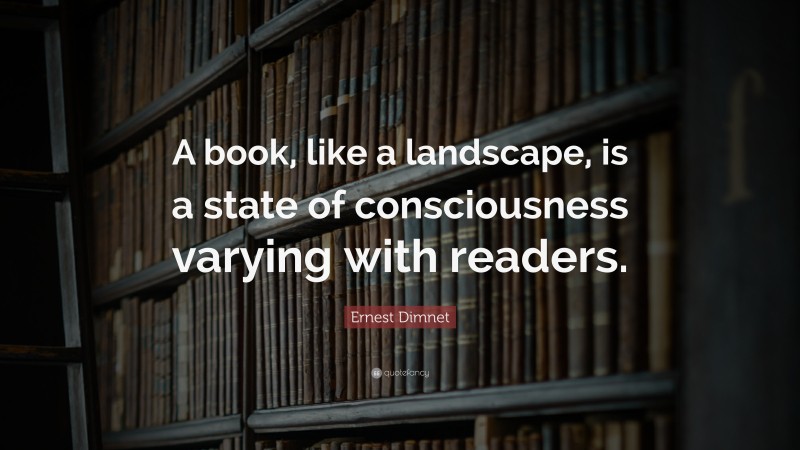 Ernest Dimnet Quote: “A book, like a landscape, is a state of consciousness varying with readers.”