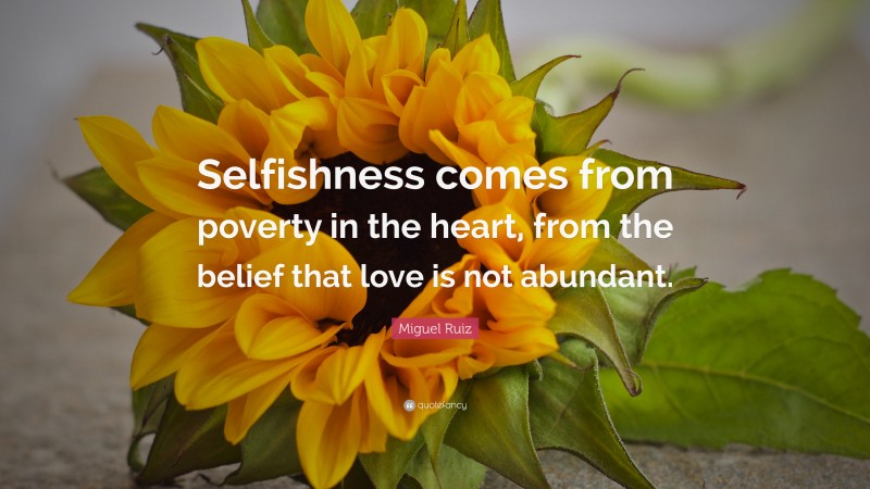 Miguel Ruiz Quote: “Selfishness comes from poverty in the heart, from the belief that love is not abundant.”