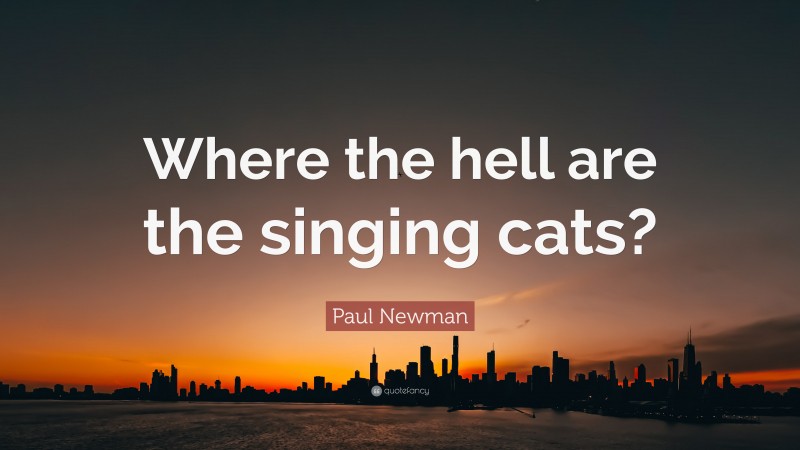 Paul Newman Quote: “Where the hell are the singing cats?”