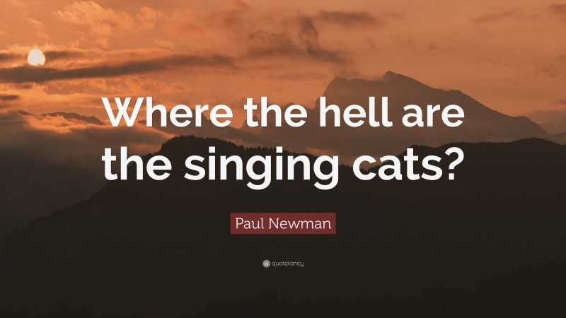 Paul Newman Quote: “Where the hell are the singing cats?”