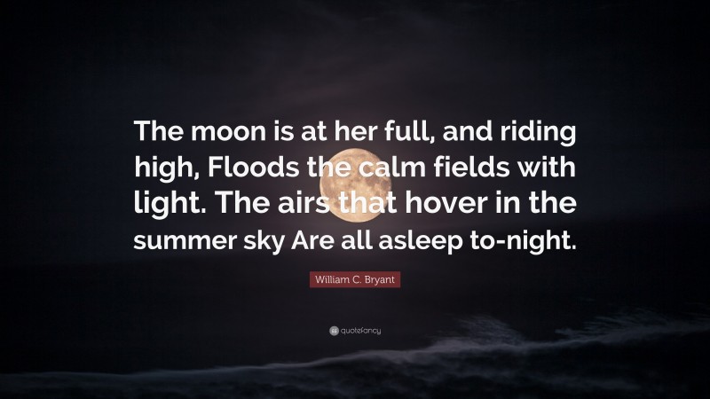 William C. Bryant Quote: “The moon is at her full, and riding high, Floods the calm fields with light. The airs that hover in the summer sky Are all asleep to-night.”