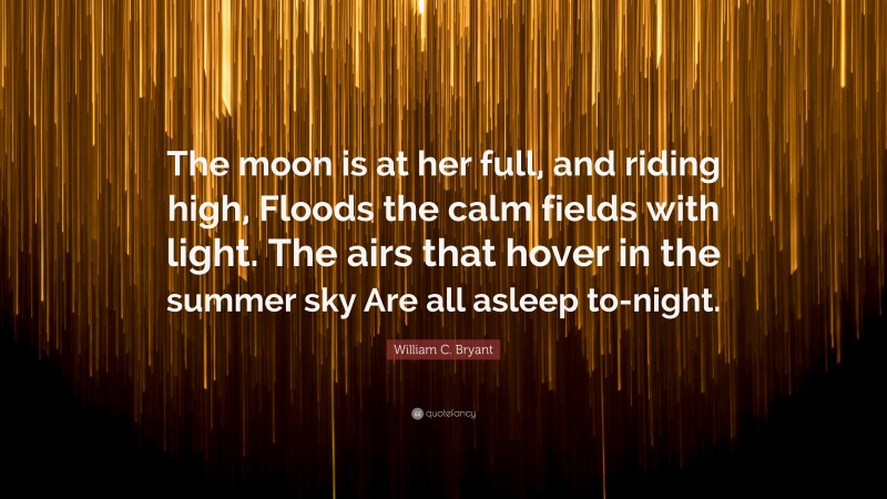 William C. Bryant Quote: “The moon is at her full, and riding high, Floods the calm fields with light. The airs that hover in the summer sky Are all asleep to-night.”