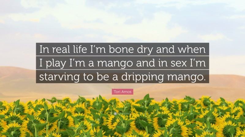 Tori Amos Quote: “In real life I’m bone dry and when I play I’m a mango and in sex I’m starving to be a dripping mango.”
