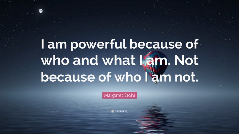Margaret Stohl Quote: “I am powerful because of who and what I am. Not because of who I am not.”