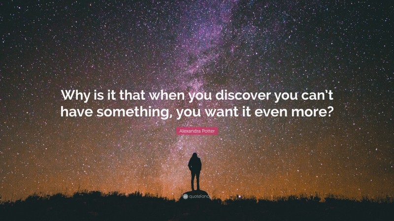 Alexandra Potter Quote: “Why is it that when you discover you can’t have something, you want it even more?”