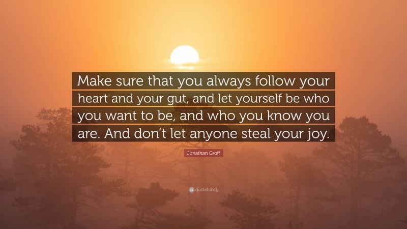 Jonathan Groff Quote: “Make sure that you always follow your heart and your gut, and let yourself be who you want to be, and who you know you are. And don’t let anyone steal your joy.”