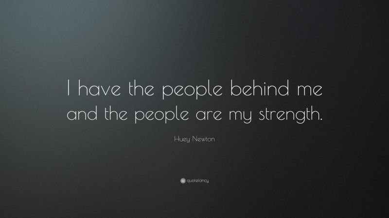 Huey Newton Quote: “I have the people behind me and the people are my strength.”