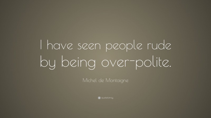 Michel de Montaigne Quote: “I have seen people rude by being over-polite.”