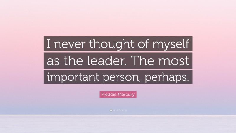 Freddie Mercury Quote: “I never thought of myself as the leader. The most important person, perhaps.”