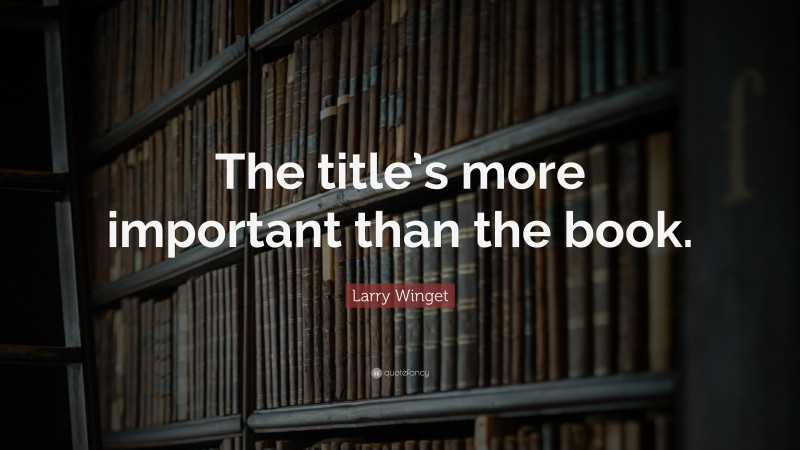 Larry Winget Quote: “The title’s more important than the book.”