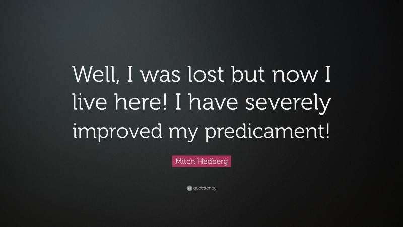 Mitch Hedberg Quote: “Well, I was lost but now I live here! I have severely improved my predicament!”