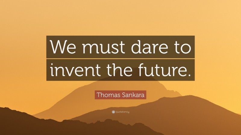 Thomas Sankara Quote: “We must dare to invent the future.”