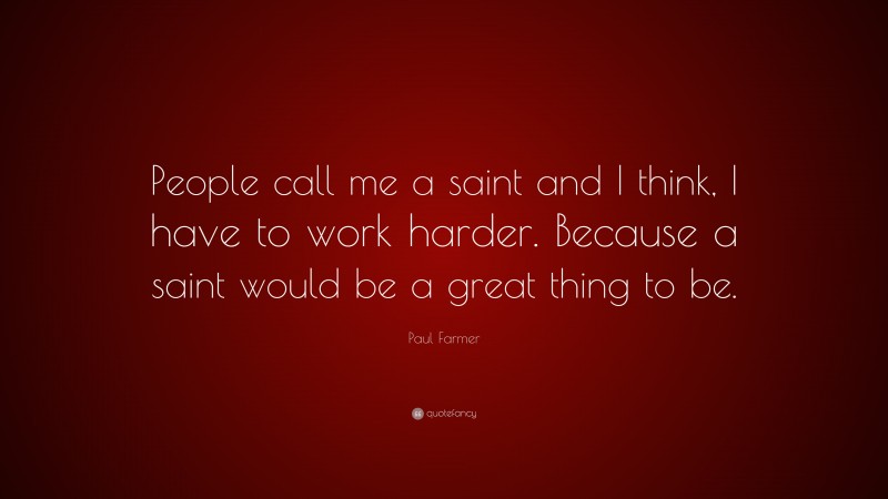 Paul Farmer Quote: “People call me a saint and I think, I have to work harder. Because a saint would be a great thing to be.”