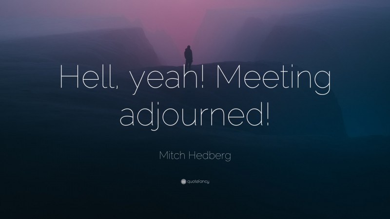 Mitch Hedberg Quote: “Hell, yeah! Meeting adjourned!”