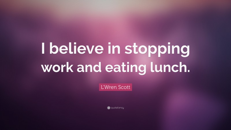 L'Wren Scott Quote: “I believe in stopping work and eating lunch.”