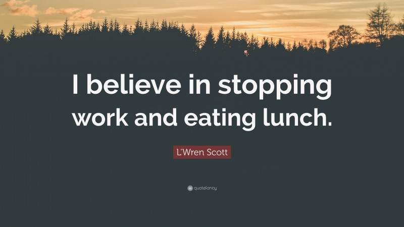 L'Wren Scott Quote: “I believe in stopping work and eating lunch.”