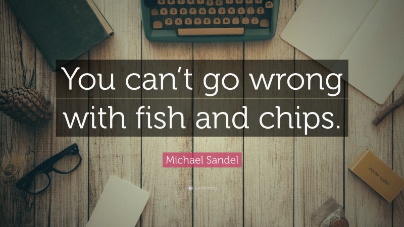 Michael Sandel Quote: “You can’t go wrong with fish and chips.”