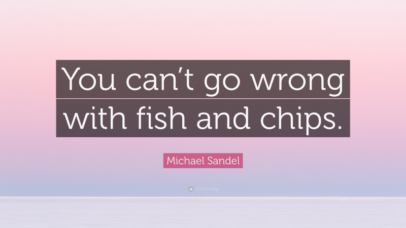 Michael Sandel Quote: “You can’t go wrong with fish and chips.”