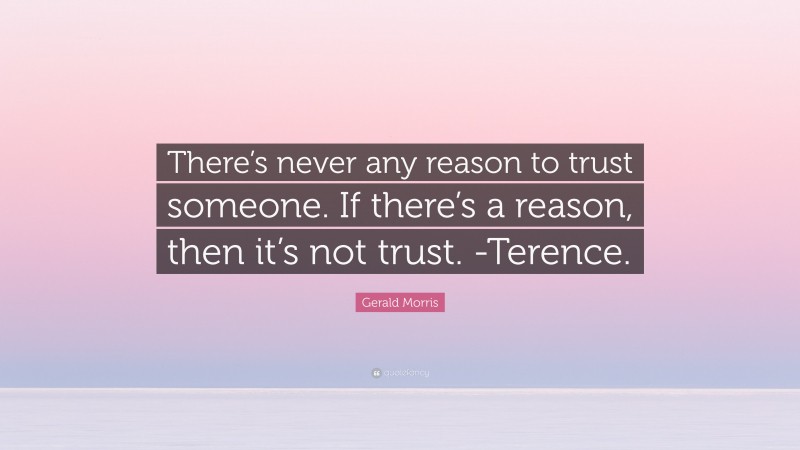Gerald Morris Quote: “There’s never any reason to trust someone. If there’s a reason, then it’s not trust. -Terence.”