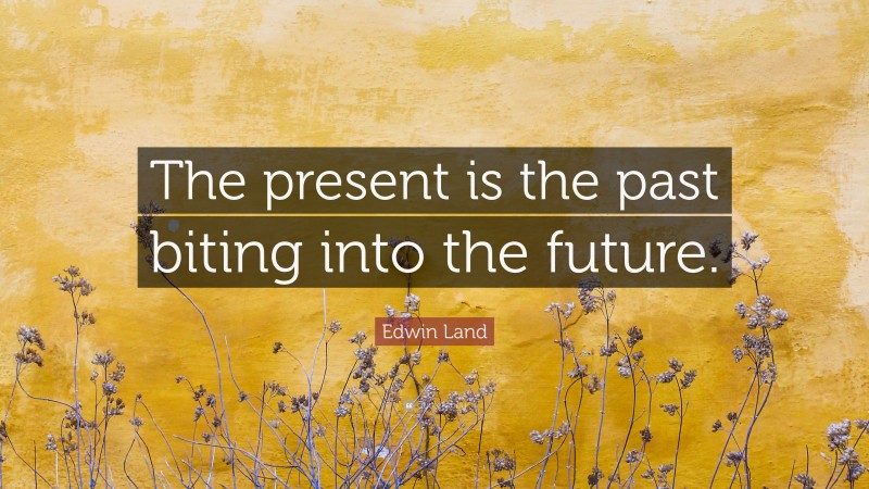 Edwin Land Quote: “The present is the past biting into the future.”