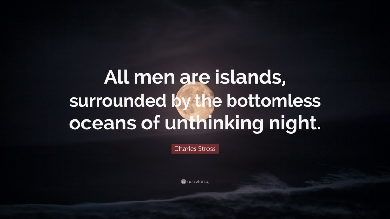 Charles Stross Quote: “All men are islands, surrounded by the bottomless oceans of unthinking night.”