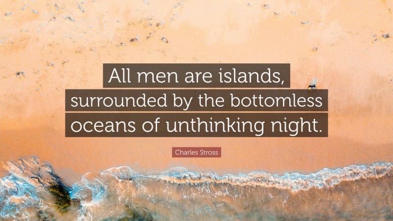 Charles Stross Quote: “All men are islands, surrounded by the bottomless oceans of unthinking night.”