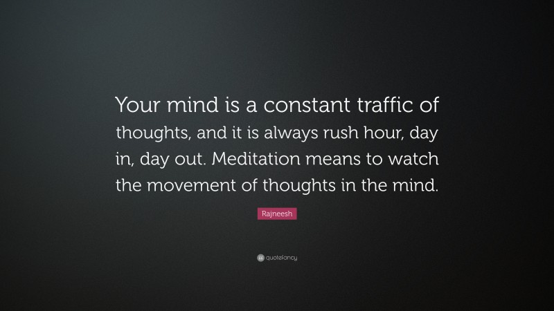 Rajneesh Quote: “Your mind is a constant traffic of thoughts, and it is always rush hour, day in, day out. Meditation means to watch the movement of thoughts in the mind.”