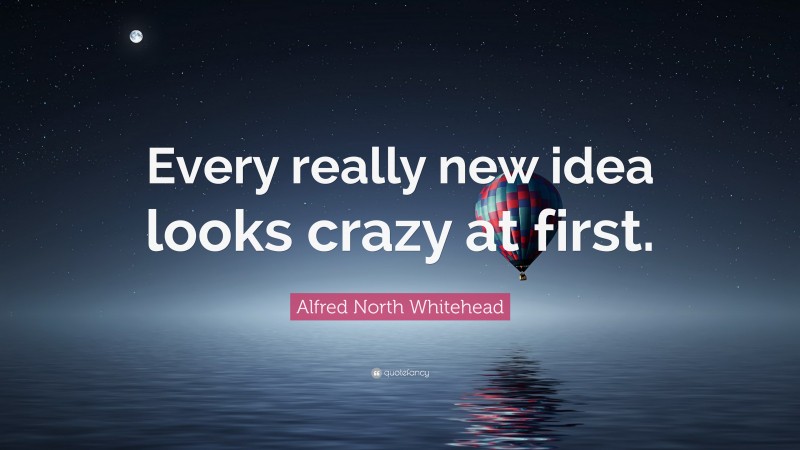 Alfred North Whitehead Quote: “Every really new idea looks crazy at first.”