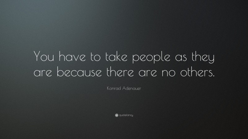 Konrad Adenauer Quote: “You have to take people as they are because there are no others.”