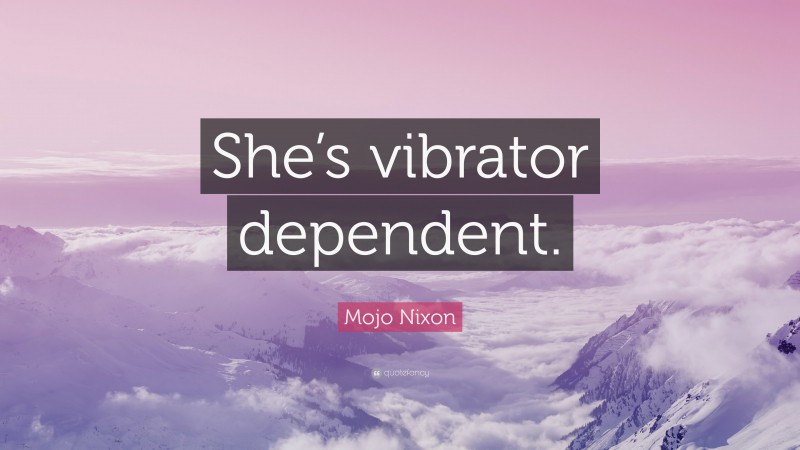 Mojo Nixon Quote: “She’s vibrator dependent.”