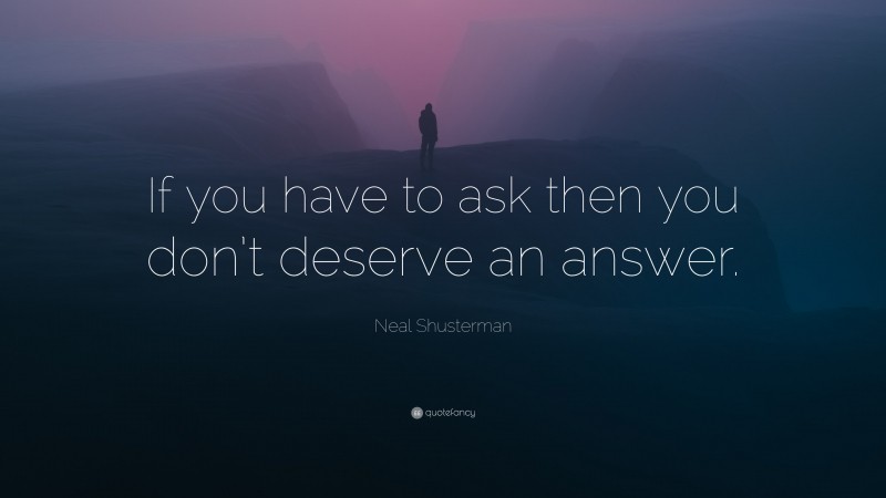 Neal Shusterman Quote: “If you have to ask then you don’t deserve an answer.”