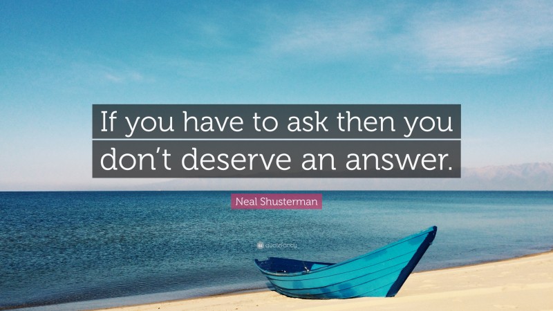 Neal Shusterman Quote: “If you have to ask then you don’t deserve an answer.”