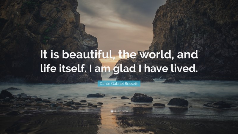 Dante Gabriel Rossetti Quote: “It is beautiful, the world, and life itself. I am glad I have lived.”