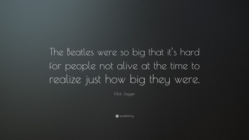 Mick Jagger Quote: “The Beatles were so big that it’s hard for people not alive at the time to realize just how big they were.”