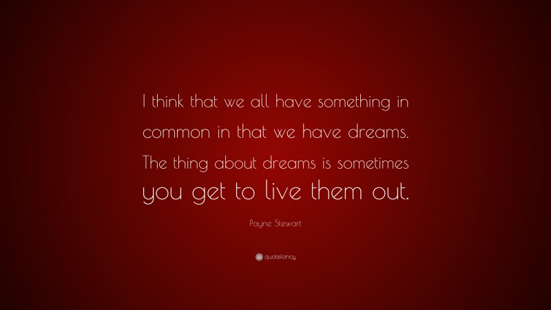 Payne Stewart Quote: “I think that we all have something in common in that we have dreams. The thing about dreams is sometimes you get to live them out.”