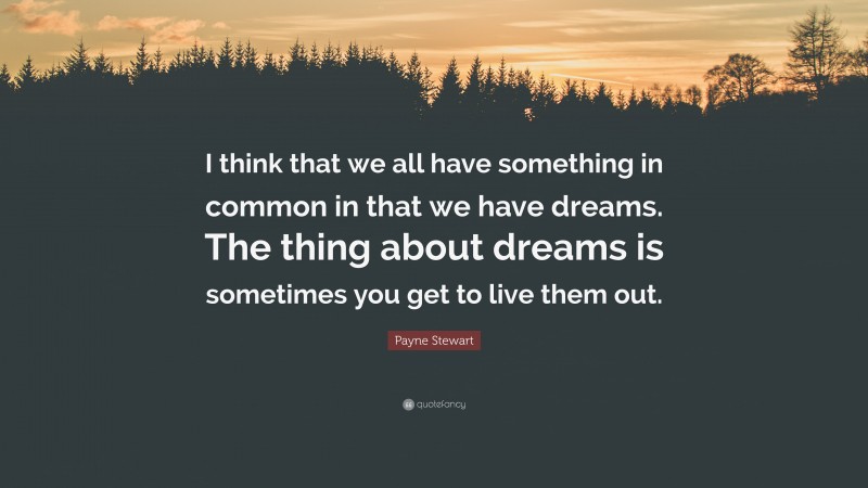 Payne Stewart Quote: “I think that we all have something in common in that we have dreams. The thing about dreams is sometimes you get to live them out.”