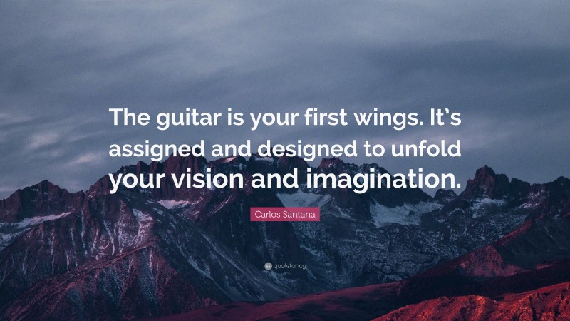 Carlos Santana Quote: “The guitar is your first wings. It’s assigned and designed to unfold your vision and imagination.”