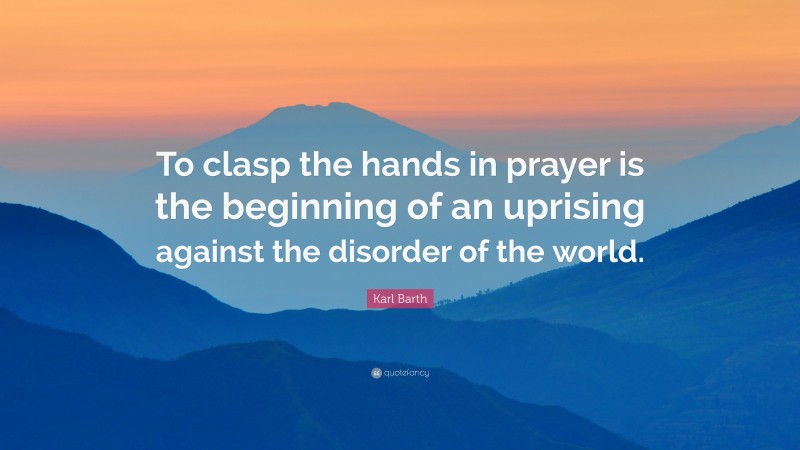 Karl Barth Quote: “To clasp the hands in prayer is the beginning of an uprising against the disorder of the world.”