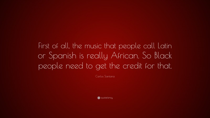 Carlos Santana Quote: “First of all, the music that people call Latin or Spanish is really African. So Black people need to get the credit for that.”