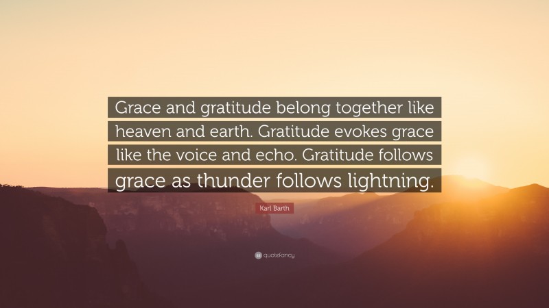 Karl Barth Quote: “Grace and gratitude belong together like heaven and earth. Gratitude evokes grace like the voice and echo. Gratitude follows grace as thunder follows lightning.”