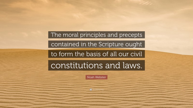 Noah Webster Quote: “The moral principles and precepts contained in the Scripture ought to form the basis of all our civil constitutions and laws.”