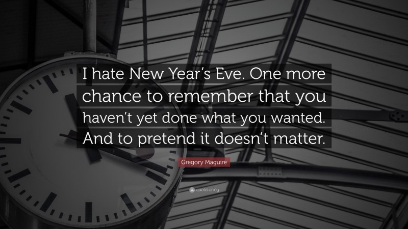 Gregory Maguire Quote: “I hate New Year’s Eve. One more chance to remember that you haven’t yet done what you wanted. And to pretend it doesn’t matter.”